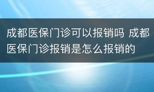 成都医保门诊可以报销吗 成都医保门诊报销是怎么报销的