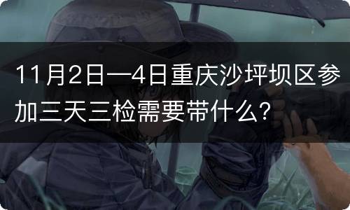 11月2日—4日重庆沙坪坝区参加三天三检需要带什么？