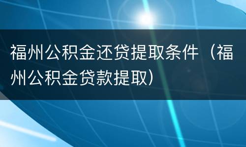 福州公积金还贷提取条件（福州公积金贷款提取）