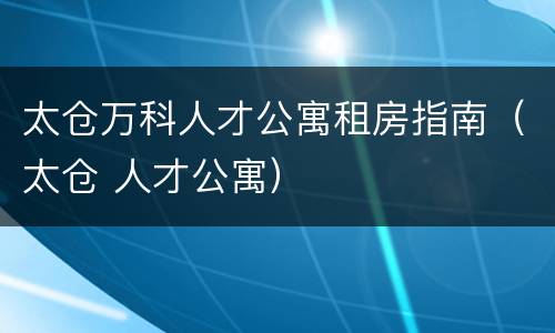 太仓万科人才公寓租房指南（太仓 人才公寓）