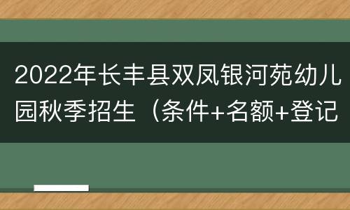 2022年长丰县双凤银河苑幼儿园秋季招生（条件+名额+登记）