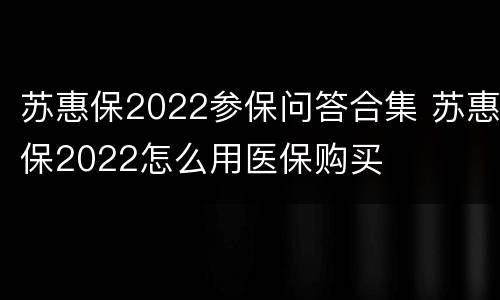 苏惠保2022参保问答合集 苏惠保2022怎么用医保购买