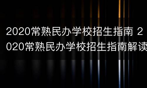 2020常熟民办学校招生指南 2020常熟民办学校招生指南解读