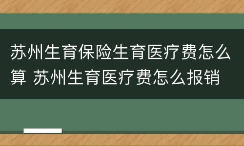 苏州生育保险生育医疗费怎么算 苏州生育医疗费怎么报销