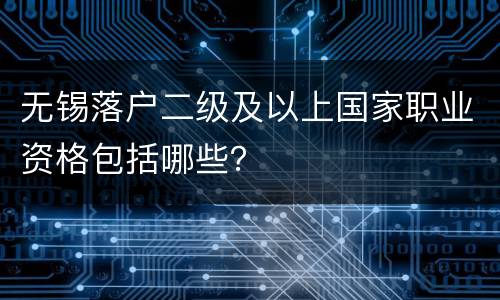 无锡落户二级及以上国家职业资格包括哪些？