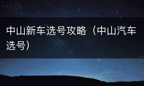 中山新车选号攻略（中山汽车选号）