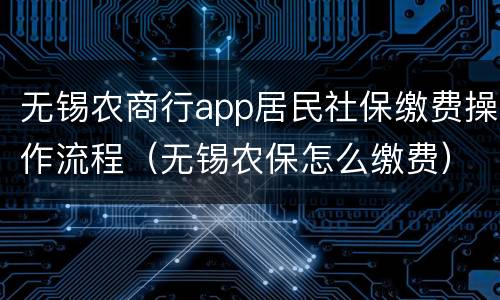 无锡农商行app居民社保缴费操作流程（无锡农保怎么缴费）