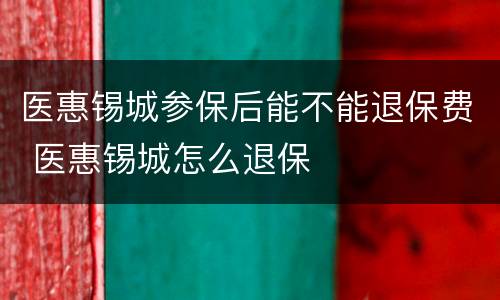 医惠锡城参保后能不能退保费 医惠锡城怎么退保