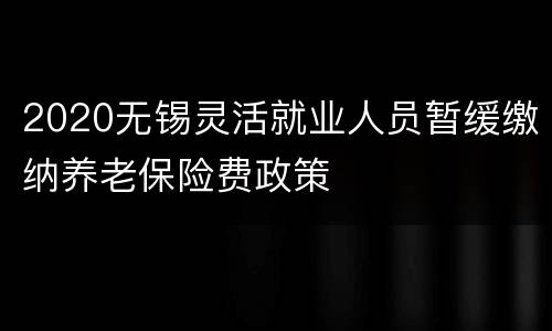 2020无锡灵活就业人员暂缓缴纳养老保险费政策
