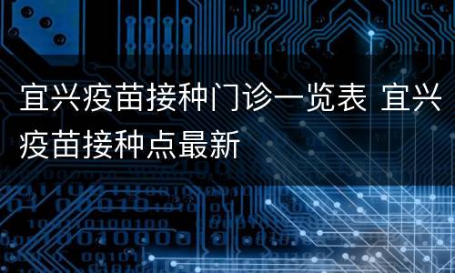 宜兴疫苗接种门诊一览表 宜兴疫苗接种点最新
