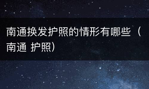 南通换发护照的情形有哪些（南通 护照）