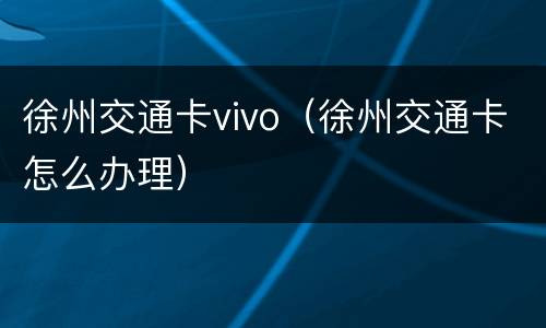 徐州交通卡vivo（徐州交通卡怎么办理）