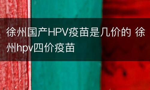徐州国产HPV疫苗是几价的 徐州hpv四价疫苗