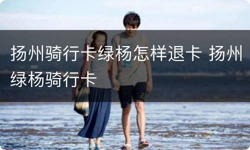 扬州骑行卡绿杨怎样退卡 扬州绿杨骑行卡