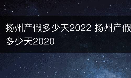 扬州产假多少天2022 扬州产假多少天2020