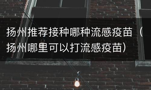 扬州推荐接种哪种流感疫苗（扬州哪里可以打流感疫苗）