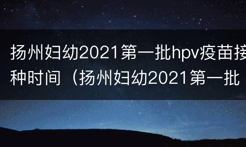 扬州妇幼2021第一批hpv疫苗接种时间（扬州妇幼2021第一批hpv疫苗接种时间及价格）