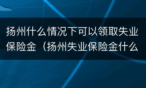 扬州什么情况下可以领取失业保险金（扬州失业保险金什么时候发放）