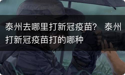 泰州去哪里打新冠疫苗？ 泰州打新冠疫苗打的哪种