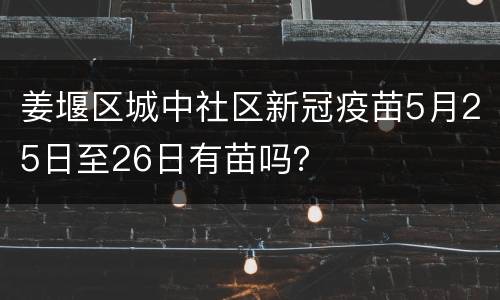 姜堰区城中社区新冠疫苗5月25日至26日有苗吗？