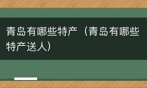 青岛有哪些特产（青岛有哪些特产送人）