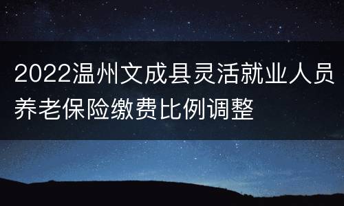 2022温州文成县灵活就业人员养老保险缴费比例调整