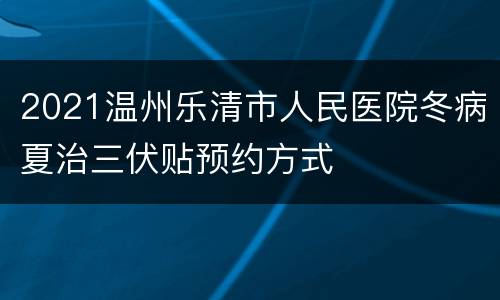 2021温州乐清市人民医院冬病夏治三伏贴预约方式
