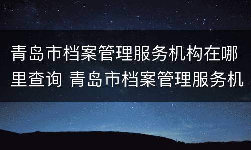 青岛市档案管理服务机构在哪里查询 青岛市档案管理服务机构在哪里查询信息