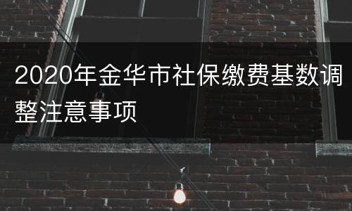 2020年金华市社保缴费基数调整注意事项