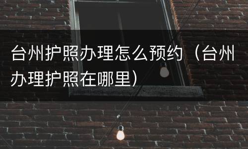 台州护照办理怎么预约（台州办理护照在哪里）