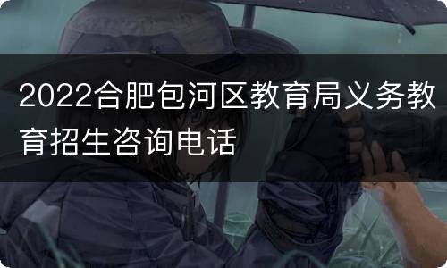 2022合肥包河区教育局义务教育招生咨询电话
