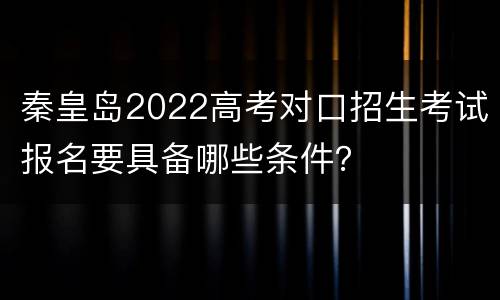 秦皇岛2022高考对口招生考试报名要具备哪些条件？