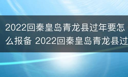 2022回秦皇岛青龙县过年要怎么报备 2022回秦皇岛青龙县过年要怎么报备呢