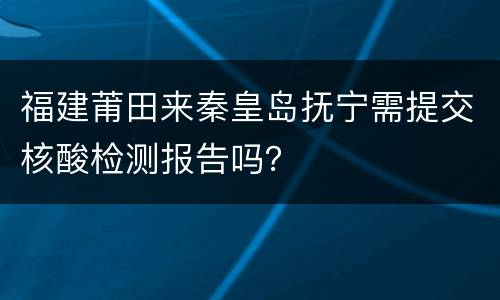 福建莆田来秦皇岛抚宁需提交核酸检测报告吗？