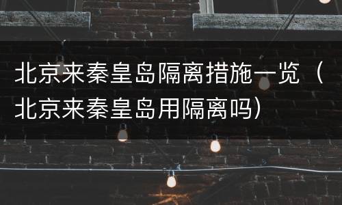 北京来秦皇岛隔离措施一览（北京来秦皇岛用隔离吗）
