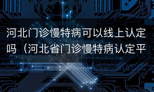 河北门诊慢特病可以线上认定吗（河北省门诊慢特病认定平台）