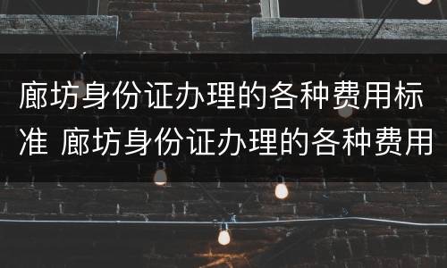 廊坊身份证办理的各种费用标准 廊坊身份证办理的各种费用标准是什么
