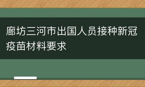 廊坊三河市出国人员接种新冠疫苗材料要求