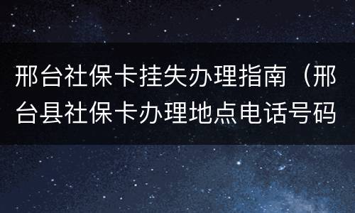 邢台社保卡挂失办理指南（邢台县社保卡办理地点电话号码）