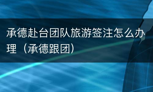 承德赴台团队旅游签注怎么办理（承德跟团）