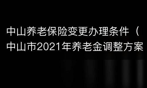 中山养老保险变更办理条件（中山市2021年养老金调整方案）