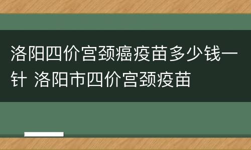 洛阳四价宫颈癌疫苗多少钱一针 洛阳市四价宫颈疫苗