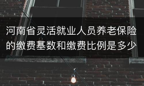 河南省灵活就业人员养老保险的缴费基数和缴费比例是多少？