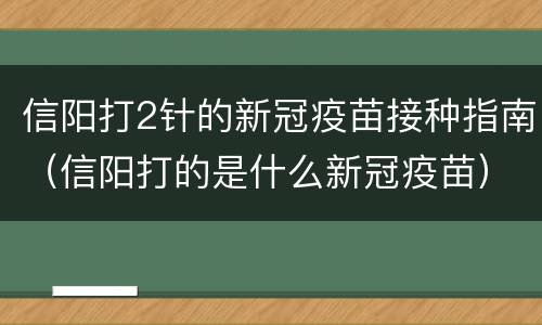 信阳打2针的新冠疫苗接种指南（信阳打的是什么新冠疫苗）