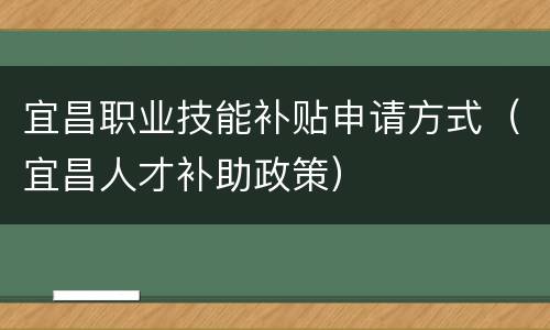 宜昌职业技能补贴申请方式（宜昌人才补助政策）