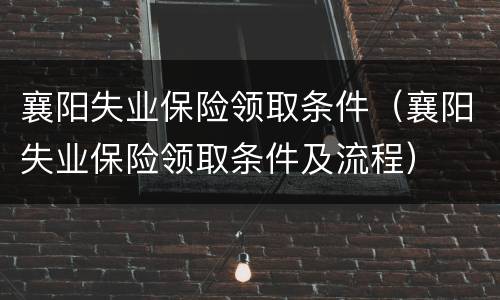 襄阳失业保险领取条件（襄阳失业保险领取条件及流程）