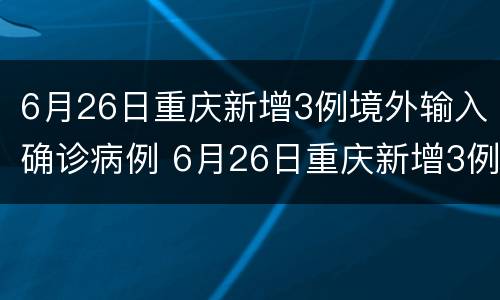 6月26日重庆新增3例境外输入确诊病例 6月26日重庆新增3例境外输入确诊病例多少