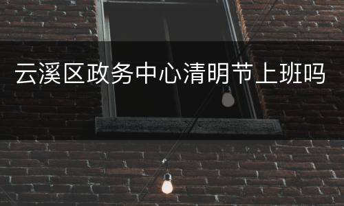 云溪区政务中心清明节上班吗