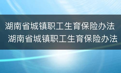 湖南省城镇职工生育保险办法 湖南省城镇职工生育保险办法2019