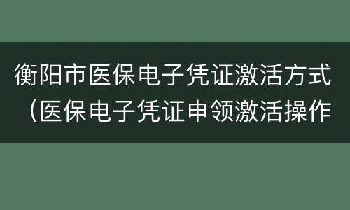 衡阳市医保电子凭证激活方式（医保电子凭证申领激活操作手册）